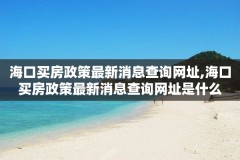 海口买房政策最新消息查询网址,海口买房政策最新消息查询网址是什么