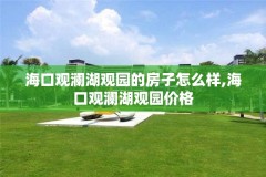 海口观澜湖观园的房子怎么样,海口观澜湖观园价格