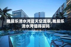 雅居乐清水湾夏天空置率,雅居乐清水湾值得买吗