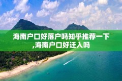 海南户口好落户吗知乎推荐一下,海南户口好迁入吗