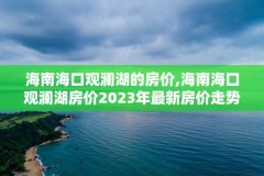 海南海口观澜湖的房价,海南海口观澜湖房价2023年最新房价走势图