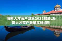 海南人才落户政策2022最新,海南人才落户政策实施细则