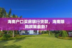 海南户口买房银行贷款，海南限购政策最新？