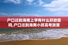 户口迁到海南上学有什么好政策吗,户口迁到海南小孩高考政策