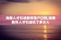 海南人才引进教师落户口吗,海南教师人才引进坑了多少人