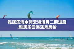 雅居乐清水湾云海泽月二期进度,雅居乐云海泽月房价