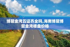 博鳌金湾五证齐全吗,海南博鳌博鳌金湾楼盘价格