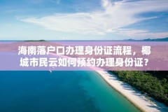 海南落户口办理身份证流程，椰城市民云如何预约办理身份证？