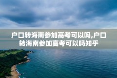 户口转海南参加高考可以吗,户口转海南参加高考可以吗知乎