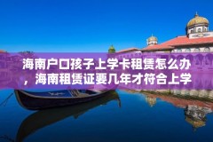 海南户口孩子上学卡租赁怎么办，海南租赁证要几年才符合上学条件？