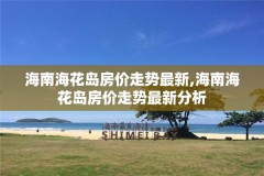 海南海花岛房价走势最新,海南海花岛房价走势最新分析