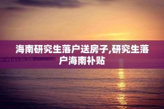 海南研究生落户送房子,研究生落户海南补贴