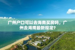 广州户口可以去海南买房吗，广州去海南最新规定？