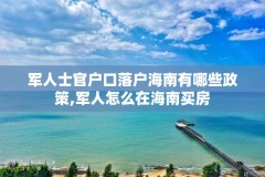 军人士官户口落户海南有哪些政策,军人怎么在海南买房