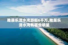 雅居乐清水湾游艇6千万,雅居乐清水湾有哪些明星