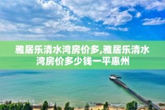 雅居乐清水湾房价多,雅居乐清水湾房价多少钱一平惠州