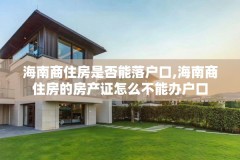 海南商住房是否能落户口,海南商住房的房产证怎么不能办户口