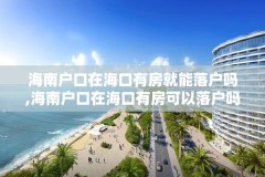 海南户口在海口有房就能落户吗,海南户口在海口有房可以落户吗