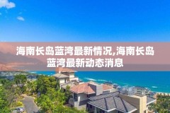 海南长岛蓝湾最新情况,海南长岛蓝湾最新动态消息