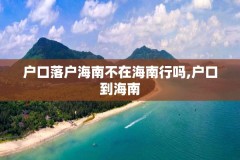 户口落户海南不在海南行吗,户口到海南