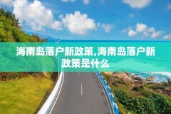 海南岛落户新政策,海南岛落户新政策是什么