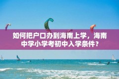 如何把户口办到海南上学，海南中学小学考初中入学条件？