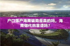 户口落户海南骗局是真的吗，海南做代购靠谱吗？