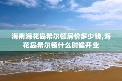 海南海花岛希尔顿房价多少钱,海花岛希尔顿什么时候开业