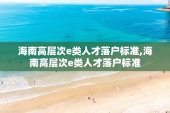 海南高层次e类人才落户标准,海南高层次e类人才落户标准