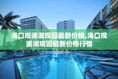 海口观澜湖观园最新价格,海口观澜湖观园最新价格行情