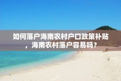 如何落户海南农村户口政策补贴，海南农村落户容易吗？