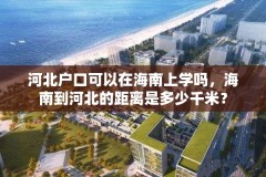 河北户口可以在海南上学吗，海南到河北的距离是多少千米？