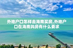 外地户口怎样去海南买房,外地户口在海南购房有什么要求