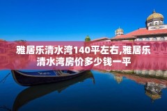 雅居乐清水湾140平左右,雅居乐清水湾房价多少钱一平