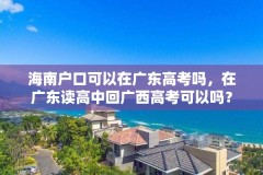 海南户口可以在广东高考吗，在广东读高中回广西高考可以吗？