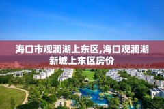 海口市观澜湖上东区,海口观澜湖新城上东区房价