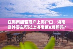 在海南能否落户上海户口，海南岛外买车可以上海南琼a牌照吗？