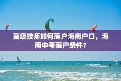 高级技师如何落户海南户口，海南中考落户条件？