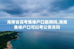 海南省高考集体户口能用吗,海南集体户口可以考公务员吗