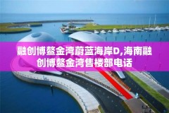 融创博鳌金湾蔚蓝海岸D,海南融创博鳌金湾售楼部电话