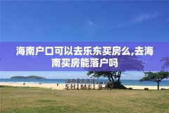 海南户口可以去乐东买房么,去海南买房能落户吗