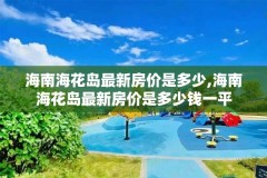 海南海花岛最新房价是多少,海南海花岛最新房价是多少钱一平