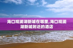 海口观澜湖新城在哪里,海口观澜湖新城附近的酒店