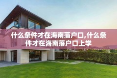 什么条件才在海南落户口,什么条件才在海南落户口上学