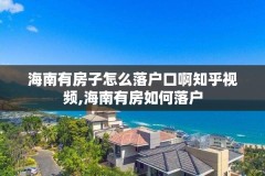 海南有房子怎么落户口啊知乎视频,海南有房如何落户