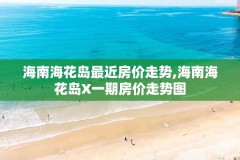 海南海花岛最近房价走势,海南海花岛X一期房价走势图