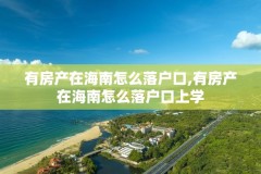 有房产在海南怎么落户口,有房产在海南怎么落户口上学