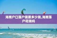 海南户口落户需要多少钱,海南落户花钱吗