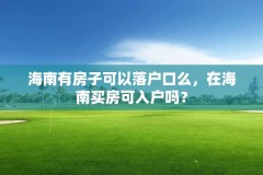 海南有房子可以落户口么，在海南买房可入户吗？