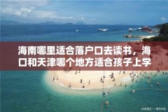 海南哪里适合落户口去读书，海口和天津哪个地方适合孩子上学？